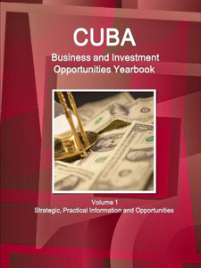 Cuba Business And Investment Opportunities Yearbook Volume 1 Strategic, Practical Information And Opportunities
