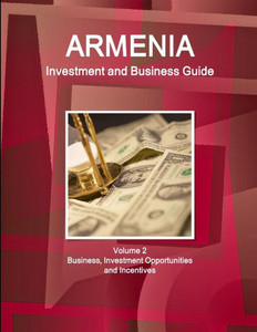 Armenia Investment And Business Guide Volume 2 Business, Investment Opportunities And Incentives