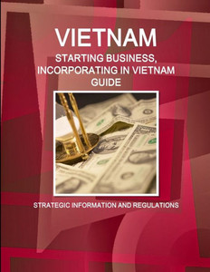 Vietnam: Starting Business, Incorporating In Vietnam Guide - Strategic Information And Regulations (World Business And Investment Library) Vietnam: Starting Business, Incorporating In Vietnam Guide - Strategic Information And Regulations (World Business And Investment Library)