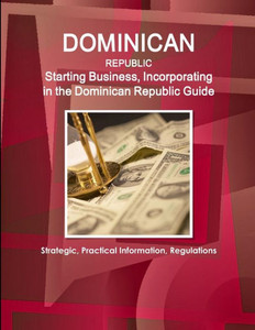 Dominican Republic: Starting Business, Incorporating In The Dominican Republic Guide - Strategic, Practical Information, Regulations (World Business And Investment Library)
