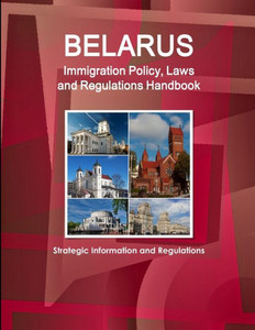 Belarus Immigration Policy, Laws And Regulations Handbook: Strategic Information And Regulations (World Business Law Library)