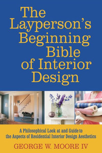The Layperson's Beginning Bible Of Interior Design: A Philosophical Look At And Guide To The Aspects Of Interior Design Aesthetics