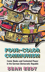 Four-Color Communism: Comic Books and Contested Power in the German Democratic Republic Four-Color Communism: Comic Books and Contested Power in the German Democratic Republic