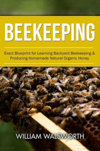 Beekeeping: Exact Blueprint For Learning Backyard Beekeeping & Producing Homemade Natural Organic Honey (Beekeeping For Beginners, Honey Bees Beekeeping, Building Beehives)