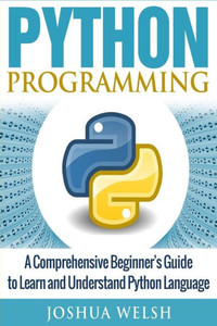 Python Programming: A Comprehensive Beginner?S Guide To Learn And Understand Python Language (Python Programming, Python For Beginners, Python Programming For Beginners, Learn Python, Python Language)