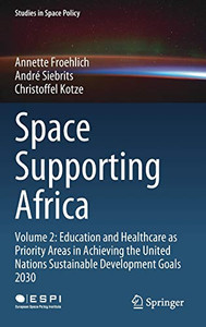 Space Supporting Africa: Volume 2: Education and Healthcare as Priority Areas in Achieving the United Nations Sustainable Development Goals 2030 (Studies in Space Policy, 27) Space Supporting Africa: Volume 2: Education and Healthcare as Priority Areas in Achieving the United Nations Sustainable Development Goals 2030 (Studies in Space Policy, 27)