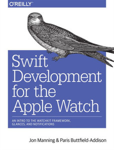 Swift Development For The Apple Watch: An Intro To The Watchkit Framework, Glances, And Notifications Swift Development For The Apple Watch: An Intro To The Watchkit Framework, Glances, And Notifications