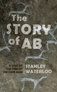 The Story Of Ab: A Tale Of The Time Of The Cave Man The Story Of Ab: A Tale Of The Time Of The Cave Man
