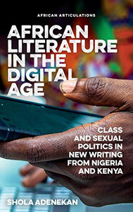 African Literature in the Digital Age: Class and Sexual Politics in New Writing from Nigeria and Kenya (African Articulations) African Literature in the Digital Age: Class and Sexual Politics in New Writing from Nigeria and Kenya (African Articulations)
