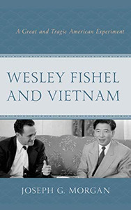 Wesley Fishel and Vietnam: A Great and Tragic American Experiment Wesley Fishel and Vietnam: A Great and Tragic American Experiment