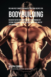 Pre And Post Competition Muscle Building Recipes For Bodybuilding: Recover Faster And Improve Your Performance By Feeding Your Body Powerful Muscle Building And Fat Shredding Meals Pre And Post Competition Muscle Building Recipes For Bodybuilding: Recover Faster And Improve Your Performance By Feeding Your Body Powerful Muscle Building And Fat Shredding Meals