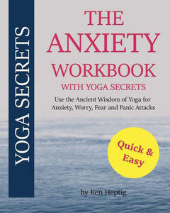 The Anxiety Workbook With Yoga Secrets: Use The Ancient Wisdom Of Yoga For Anxiety, Worry, Fear, And Panic Attacks.