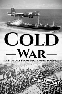 Cold War: A History From Beginning To End (The Cold War) Cold War: A History From Beginning To End (The Cold War)