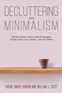 Decluttering And Minimalism: 99 Minimalism Ways And Strategies To Declutter Your Home, Life And Mind Decluttering And Minimalism: 99 Minimalism Ways And Strategies To Declutter Your Home, Life And Mind