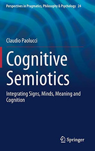 Cognitive Semiotics: Integrating Signs, Minds, Meaning and Cognition (Perspectives in Pragmatics, Philosophy & Psychology, 24) Cognitive Semiotics: Integrating Signs, Minds, Meaning and Cognition (Perspectives in Pragmatics, Philosophy & Psychology, 24)
