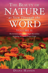 The Beauty Of Nature As Seen Through The Word The Sermons Of Reverend Hugh Macmillan, 1833-1903 Volume Ii - Including The Lord's Prayer Essay Compilation And Introduction By Diana Hansen The Beauty Of Nature As Seen Through The Word The Sermons Of Reverend Hugh Macmillan, 1833-1903 Volume Ii - Including The Lord's Prayer Essay Compilation And Introduction By Diana Hansen