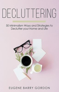 Decluttering : 50 Minimalism Ways And Strategies To Declutter Your Home And Life Decluttering : 50 Minimalism Ways And Strategies To Declutter Your Home And Life