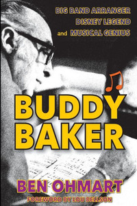 Buddy Baker: Big Band Arranger, Disney Legend & Musical Genius Buddy Baker: Big Band Arranger, Disney Legend & Musical Genius