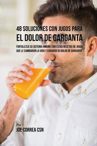 48 Soluciones Con Jugos Para El Dolor De Garganta: Fortalezca Su Sistema Inmune Con Estas Recetas De Jugos Que Le Cambiaran La Vida Y Curaran Su Dolor De Garganta (Spanish Edition)