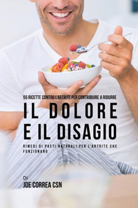 55 Ricette Contro L'Artrite Per Contribuire A Ridurre Il Dolore E Il Disagio: Rimedi Di Pasti Naturali Per L'Artrite Che Funzionano (Italian Edition)