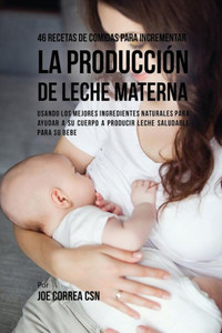46 Recetas De Comidas Para Incrementar La Producción De Leche Materna: Usando Los Mejores Ingredientes Naturales Para Ayudar A Su Cuerpo A Producir Leche Saludable Para Su Bebe (Spanish Edition)
