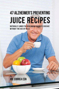 47 Alzheimer's Preventing Juice Recipes: Naturally Lower The Risk Of Alzheimer's Disease Without The Use Of Pills 47 Alzheimer's Preventing Juice Recipes: Naturally Lower The Risk Of Alzheimer's Disease Without The Use Of Pills