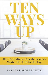 Ten Ways Up: How Exceptional Female Leaders Master The Path To The Top
