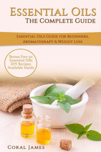 Essential Oils: The Complete Guide (Essential Oils Guide, Essential Oils For Beginners, Essential Oils For Weight Loss, Aromatherapy): Essential Oils Recipes, Aromatherapy & Weight Loss Essential Oils: The Complete Guide (Essential Oils Guide, Essential Oils For Beginners, Essential Oils For Weight Loss, Aromatherapy): Essential Oils Recipes, Aromatherapy & Weight Loss
