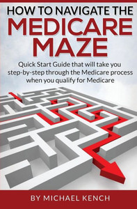 How To Navigate The Medicare Maze: Quick Start Guide That Will Take You Step-By-Step Through The Medicare Process When You Qualify For Medicare How To Navigate The Medicare Maze: Quick Start Guide That Will Take You Step-By-Step Through The Medicare Process When You Qualify For Medicare