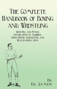 The Complete Handbook Of Boxing And Wrestling With Full And Simple Instructions On Acquiring These Useful, Invigorating, And Health-Giving Arts The Complete Handbook Of Boxing And Wrestling With Full And Simple Instructions On Acquiring These Useful, Invigorating, And Health-Giving Arts