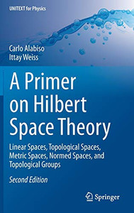 A Primer on Hilbert Space Theory: Linear Spaces, Topological Spaces, Metric Spaces, Normed Spaces, and Topological Groups (UNITEXT for Physics) A Primer on Hilbert Space Theory: Linear Spaces, Topological Spaces, Metric Spaces, Normed Spaces, and Topological Groups (UNITEXT for Physics)
