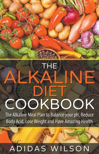 The Alkaline Diet Cookbook: The Alkaline Meal Plan To Balance Your Ph, Reduce Body Acid, Lose Weight And Have Amazing Health The Alkaline Diet Cookbook: The Alkaline Meal Plan To Balance Your Ph, Reduce Body Acid, Lose Weight And Have Amazing Health