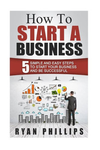 How To Start A Business: 5 Simple And Easy Steps To Start Your Business And Be S (Start Your Own Business And Work For Yourself In 27 Days Or Less) How To Start A Business: 5 Simple And Easy Steps To Start Your Business And Be S (Start Your Own Business And Work For Yourself In 27 Days Or Less)
