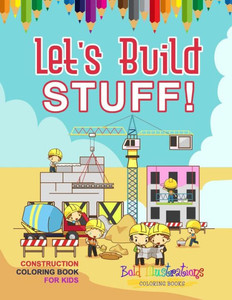 Let's Build Stuff! Construction Coloring Book For Kids Let's Build Stuff! Construction Coloring Book For Kids