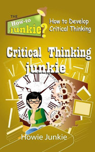 Critical Thinking Junkie: How To Develop Critical Thinking (How-To Junkie)