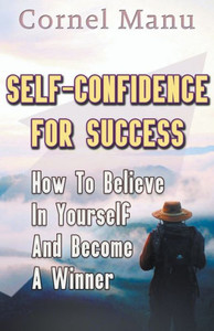 Self-Confidence For Success: How To Believe In Yourself And Become A Winner Self-Confidence For Success: How To Believe In Yourself And Become A Winner