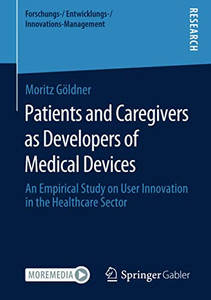 Patients and Caregivers as Developers of Medical Devices: An Empirical Study on User Innovation in the Healthcare Sector (Forschungs-/Entwicklungs-/Innovations-Management) Patients and Caregivers as Developers of Medical Devices: An Empirical Study on User Innovation in the Healthcare Sector (Forschungs-/Entwicklungs-/Innovations-Management)
