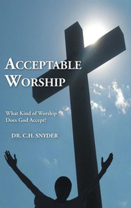 Acceptable Worship: What Kind Of Worship Does God Accept? Acceptable Worship: What Kind Of Worship Does God Accept?