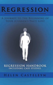 Regression: A Journey To The Beginning Of Your (Current/Past) Life!: Regression Handbook Including Case Studies. Regression: A Journey To The Beginning Of Your (Current/Past) Life!: Regression Handbook Including Case Studies.