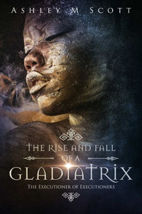 The Rise And Fall Of A Gladiatrix: The Executioner Of Executioners The Rise And Fall Of A Gladiatrix: The Executioner Of Executioners