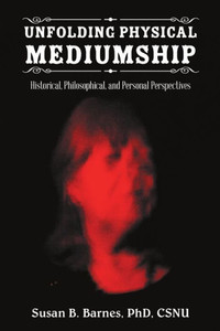 Unfolding Physical Mediumship: Historical, Philosophical, And Personal Perspectives