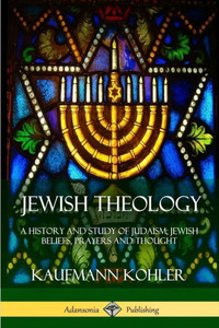Jewish Theology: A History And Study Of Judaism; Jewish Beliefs, Prayers And Thought Jewish Theology: A History And Study Of Judaism; Jewish Beliefs, Prayers And Thought