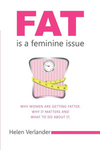 Fat Is A Feminine Issue: Why Women Are Getting Fatter. Why It Matters And What To Do About It.