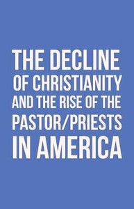 The Decline Of Christianity And The Rise Of The Pastor/Priests In America The Decline Of Christianity And The Rise Of The Pastor/Priests In America
