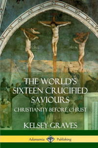 The World's Sixteen Crucified Saviours: Christianity Before Christ