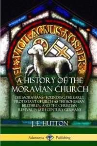 A History Of The Moravian Church: The Moravians - Founding The Early Protestant Church As The Bohemian Brethren, And The Christian Revival In 18Th Century Germany A History Of The Moravian Church: The Moravians - Founding The Early Protestant Church As The Bohemian Brethren, And The Christian Revival In 18Th Century Germany