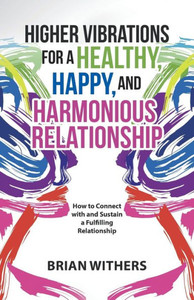 Higher Vibrations For A Healthy, Happy And Harmonious Relationship: How To Connect With And Sustain A Fulfilling Relationship Higher Vibrations For A Healthy, Happy And Harmonious Relationship: How To Connect With And Sustain A Fulfilling Relationship