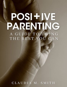 Positive Parenting: A Guide To Doing The Best That You Can Positive Parenting: A Guide To Doing The Best That You Can