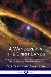A Wanderer In The Spirit Lands: The Spiritualist Classic - Describing Life After Death, And The Journey Of A Soul In The Afterlife A Wanderer In The Spirit Lands: The Spiritualist Classic - Describing Life After Death, And The Journey Of A Soul In The Afterlife