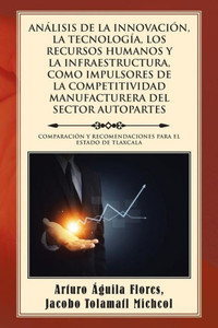 Analisis De La Innovacion, La Tecnologia, Los Recursos Humanos Y La Infraestructura, Como Impulsores De La Competitividad Manufacturera Del Sector Autopartes (Spanish Edition) Analisis De La Innovacion, La Tecnologia, Los Recursos Humanos Y La Infraestructura, Como Impulsores De La Competitividad Manufacturera Del Sector Autopartes (Spanish Edition)